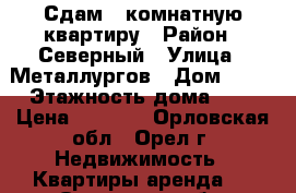 ,Сдам 3-комнатную квартиру › Район ­ Северный › Улица ­ Металлургов › Дом ­ 15 › Этажность дома ­ 5 › Цена ­ 7 000 - Орловская обл., Орел г. Недвижимость » Квартиры аренда   . Орловская обл.